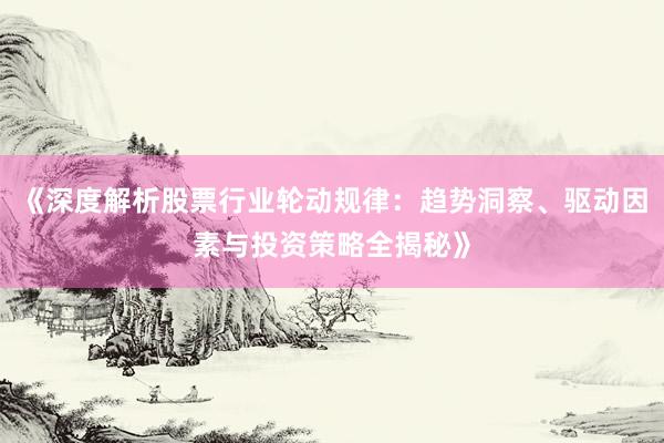 《深度解析股票行业轮动规律：趋势洞察、驱动因素与投资策略全揭秘》
