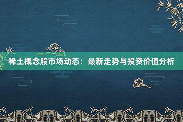 稀土概念股市场动态:最新走势与投资价值分析
