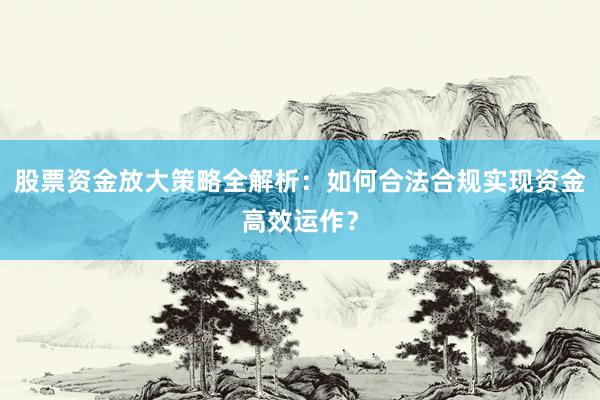 股票资金放大策略全解析：如何合法合规实现资金高效运作？
