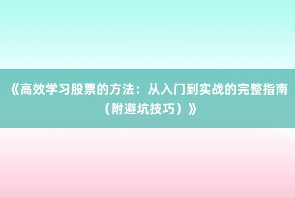 《高效学习股票的方法:从入门到实战的完整指南(附避坑技巧)》