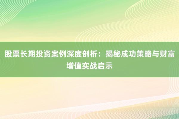 股票长期投资案例深度剖析：揭秘成功策略与财富增值实战启示