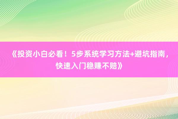《投资小白必看！5步系统学习方法+避坑指南，快速入门稳赚不赔》