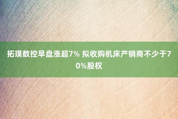 拓璞数控早盘涨超7% 拟收购机床产销商不少于70%股权