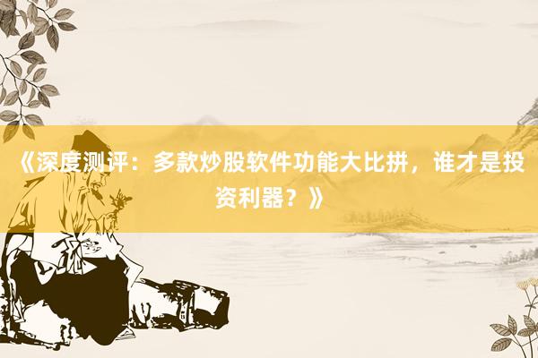 《深度测评：多款炒股软件功能大比拼，谁才是投资利器？》