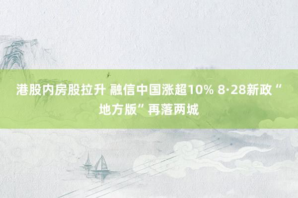 港股内房股拉升 融信中国涨超10% 8·28新政“地方版”再落两城