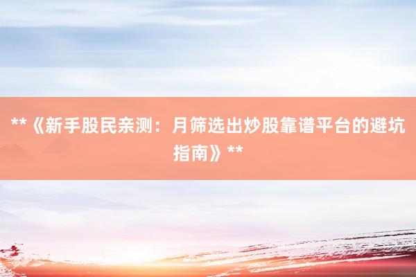**《新手股民亲测：月筛选出炒股靠谱平台的避坑指南》**