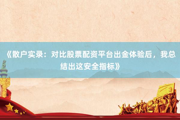 《散户实录：对比股票配资平台出金体验后，我总结出这安全指标》