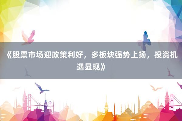 《股票市场迎政策利好，多板块强势上扬，投资机遇显现》
