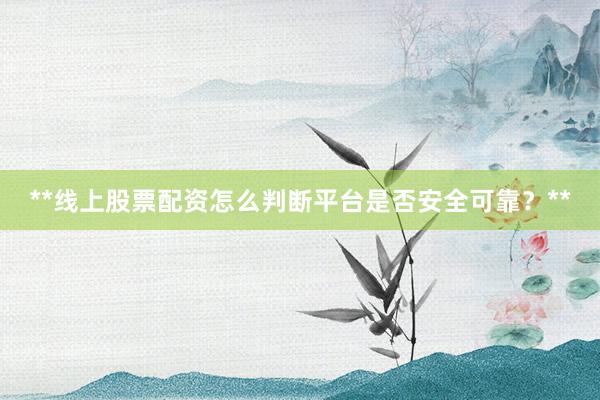 **线上股票配资怎么判断平台是否安全可靠？**