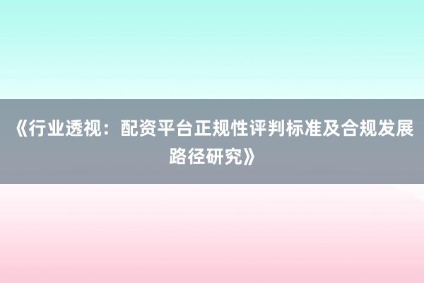 《行业透视：配资平台正规性评判标准及合规发展路径研究》