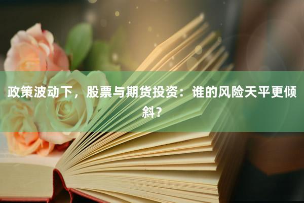 政策波动下，股票与期货投资：谁的风险天平更倾斜？