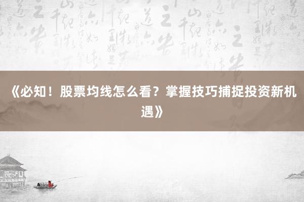 《必知！股票均线怎么看？掌握技巧捕捉投资新机遇》