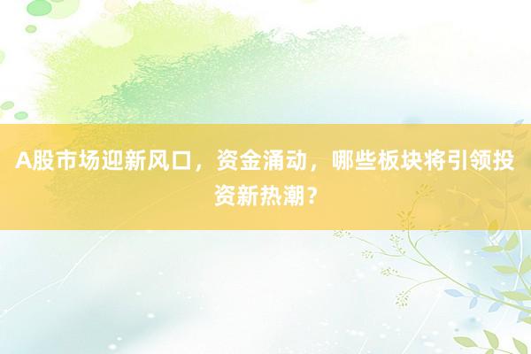 A股市场迎新风口，资金涌动，哪些板块将引领投资新热潮？