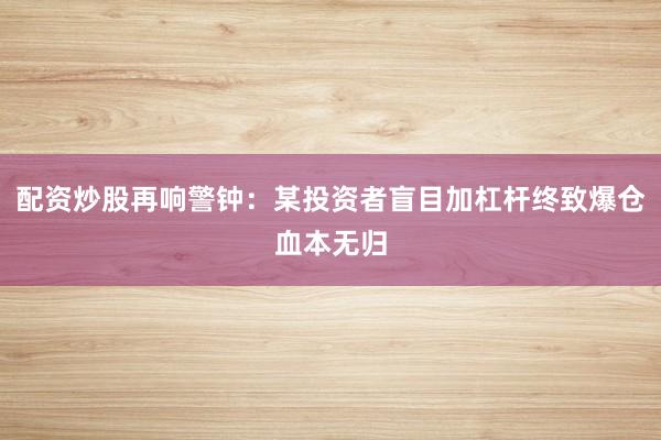 配资炒股再响警钟：某投资者盲目加杠杆终致爆仓血本无归