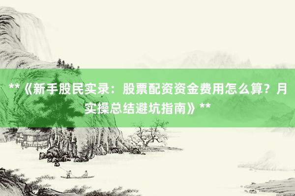 **《新手股民实录：股票配资资金费用怎么算？月实操总结避坑指南》**