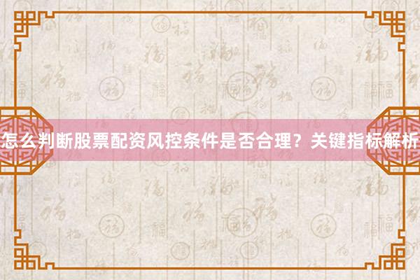 怎么判断股票配资风控条件是否合理？关键指标解析